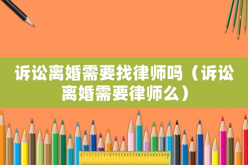 訴訟離婚需要找律師嗎（訴訟離婚需要律師么）