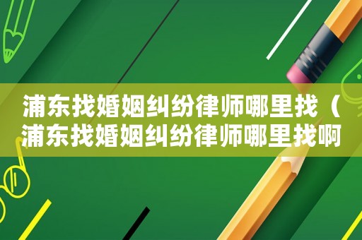 浦東找婚姻糾紛律師哪里找（浦東找婚姻糾紛律師哪里找?。? title=