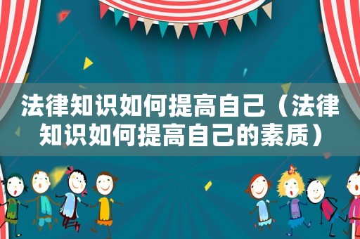 法律知識如何提高自己（法律知識如何提高自己的素質）
