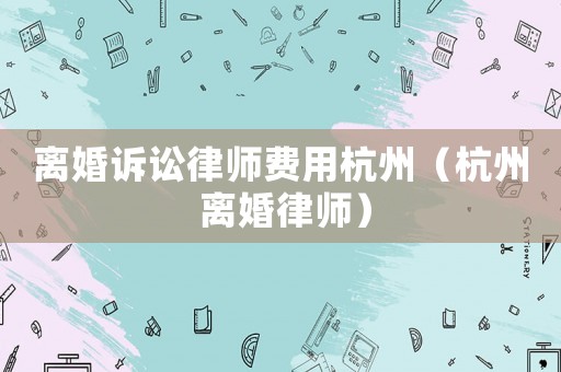 離婚訴訟律師費(fèi)用杭州（杭州 離婚律師）