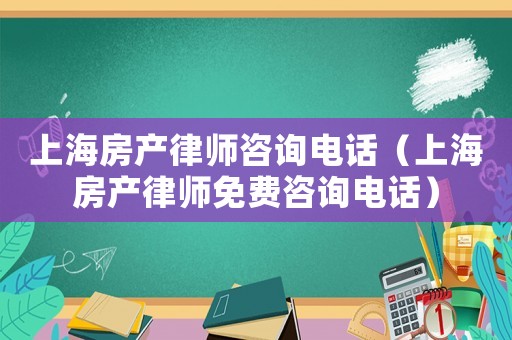 上海房產(chǎn)律師咨詢電話（上海房產(chǎn)律師免費(fèi)咨詢電話）