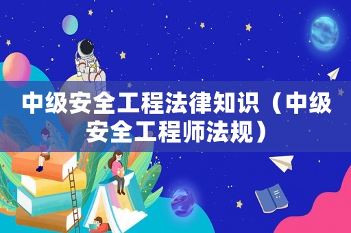 中級安全工程法律知識（中級安全工程師法規）