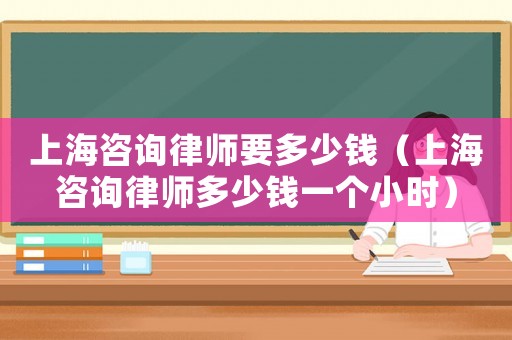 上海咨詢律師要多少錢（上海咨詢律師多少錢一個小時）