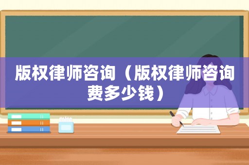 版權律師咨詢（版權律師咨詢費多少錢）