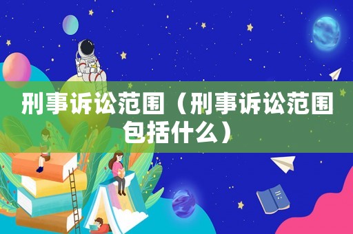刑事訴訟范圍（刑事訴訟范圍包括什么）