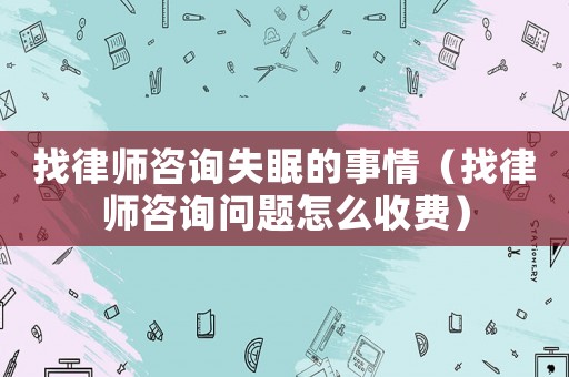找律師咨詢失眠的事情（找律師咨詢問題怎么收費）