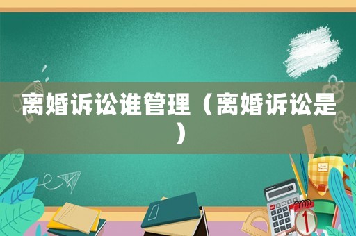 離婚訴訟誰管理（離婚訴訟是）