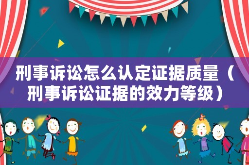 刑事訴訟怎么認(rèn)定證據(jù)質(zhì)量（刑事訴訟證據(jù)的效力等級）