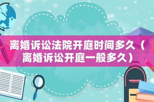 離婚訴訟法院開庭時間多久（離婚訴訟開庭一般多久）