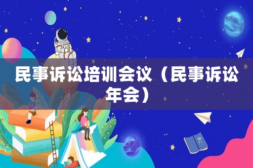 民事訴訟培訓(xùn)會(huì)議（民事訴訟年會(huì)）