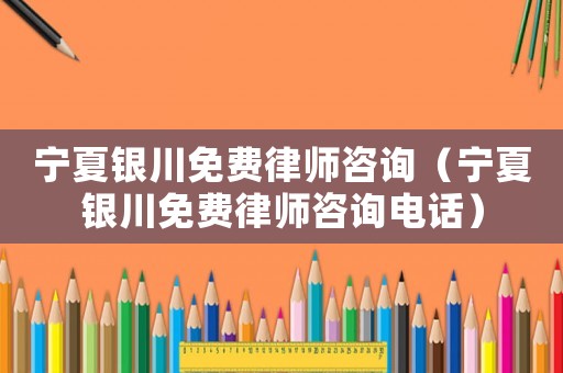 寧夏銀川免費律師咨詢（寧夏銀川免費律師咨詢電話）