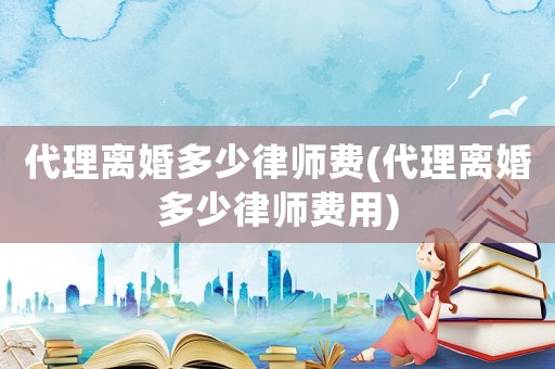 代理離婚多少律師費(代理離婚多少律師費用)