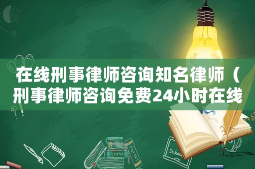 在線刑事律師咨詢知名律師（刑事律師咨詢免費(fèi)24小時(shí)在線）