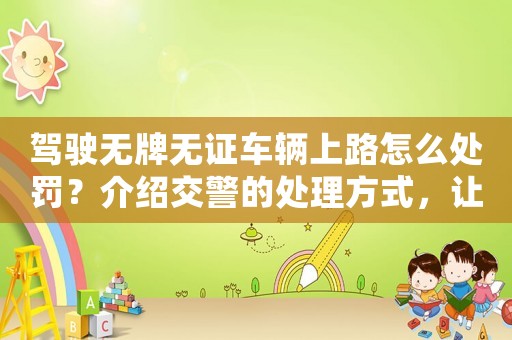 駕駛無牌無證車輛上路怎么處罰？介紹交警的處理方式，讓你不再受罰款困擾