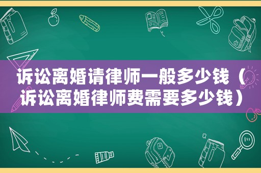 訴訟離婚請律師一般多少錢（訴訟離婚律師費需要多少錢）
