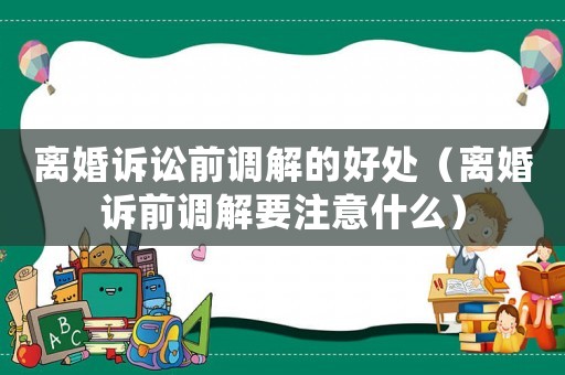 離婚訴訟前調(diào)解的好處（離婚訴前調(diào)解要注意什么）