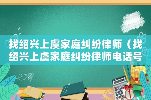 找紹興上虞家庭糾紛律師（找紹興上虞家庭糾紛律師電話號碼）