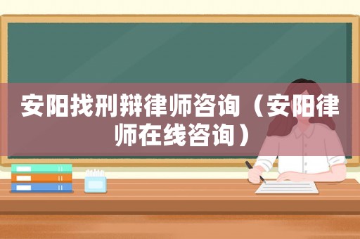安陽找刑辯律師咨詢（安陽律師在線咨詢）