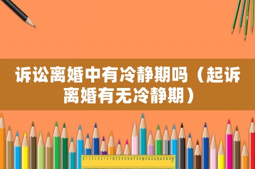 訴訟離婚中有冷靜期嗎（起訴離婚有無冷靜期）