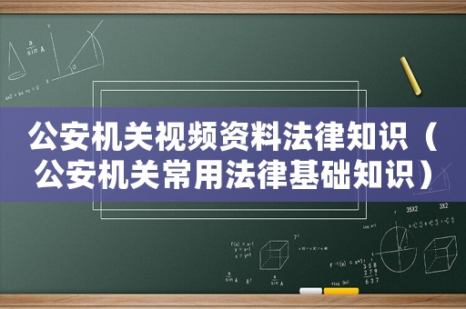 公安機關視頻資料法律知識（公安機關常用法律基礎知識）