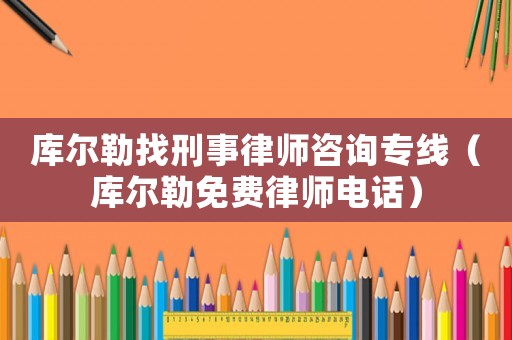 庫爾勒找刑事律師咨詢專線（庫爾勒免費律師電話）