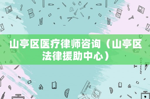 山亭區醫療律師咨詢（山亭區法律援助中心）