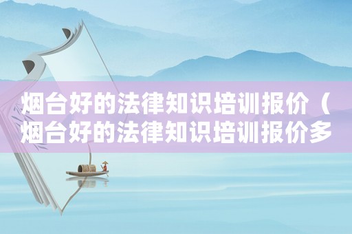 煙臺好的法律知識培訓報價（煙臺好的法律知識培訓報價多少錢）