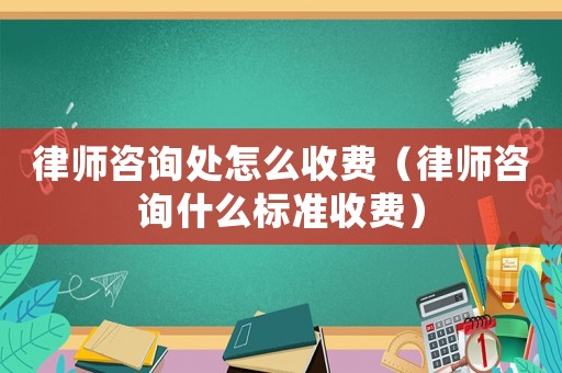 律師咨詢處怎么收費(fèi)（律師咨詢什么標(biāo)準(zhǔn)收費(fèi)）