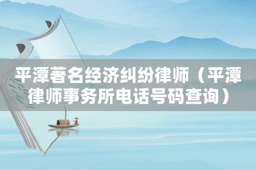 平潭著名經濟糾紛律師（平潭律師事務所電話號碼查詢）