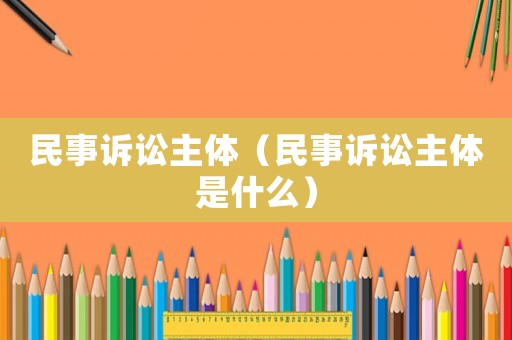 民事訴訟主體（民事訴訟主體是什么）
