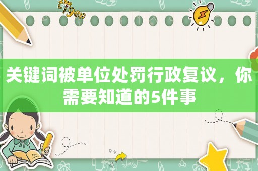 關鍵詞被單位處罰行政復議，你需要知道的5件事