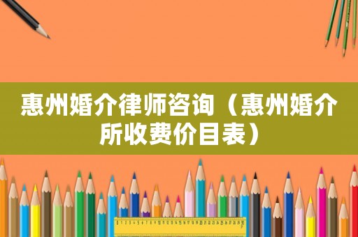 惠州婚介律師咨詢（惠州婚介所收費價目表）