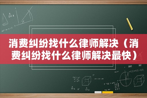 消費糾紛找什么律師解決（消費糾紛找什么律師解決最快）