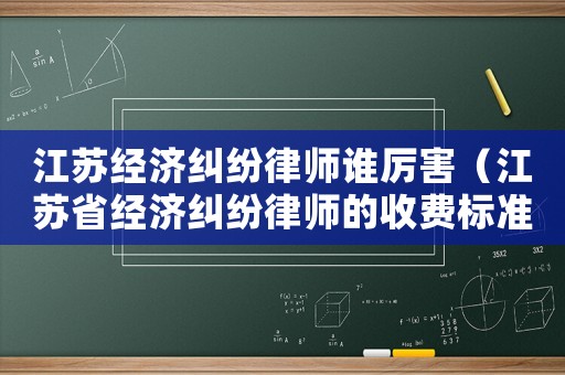 江蘇經濟糾紛律師誰厲害（江蘇省經濟糾紛律師的收費標準）