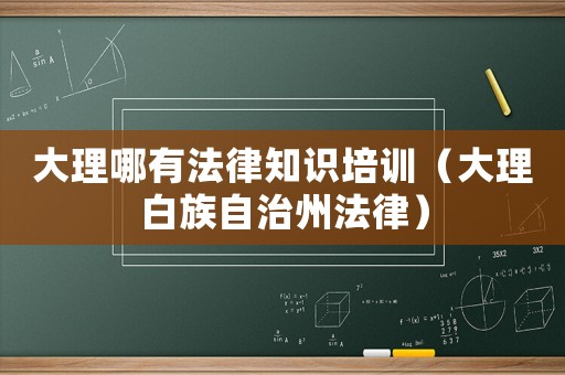 大理哪有法律知識培訓（大理白族自治州法律）