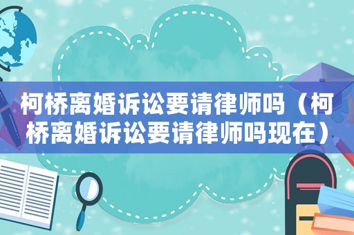 柯橋離婚訴訟要請律師嗎（柯橋離婚訴訟要請律師嗎現在）