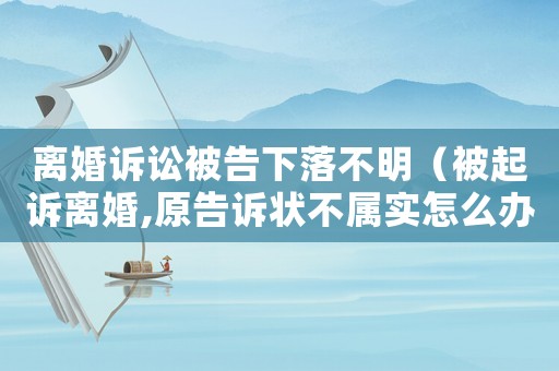 離婚訴訟被告下落不明（被起訴離婚,原告訴狀不屬實怎么辦）