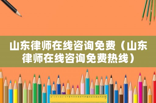 山東律師在線咨詢免費（山東律師在線咨詢免費熱線）