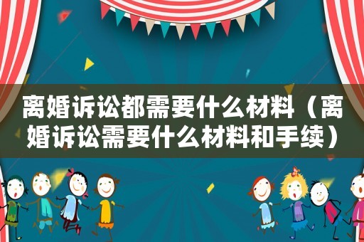 離婚訴訟都需要什么材料（離婚訴訟需要什么材料和手續(xù)）