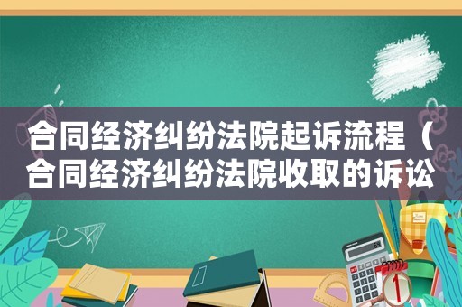 合同經(jīng)濟(jì)糾紛法院起訴流程（合同經(jīng)濟(jì)糾紛法院收取的訴訟費(fèi)用標(biāo)準(zhǔn)）