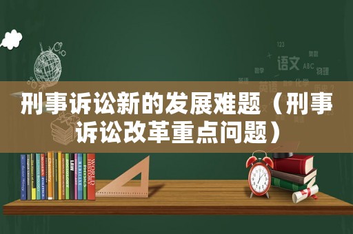 刑事訴訟新的發(fā)展難題（刑事訴訟改革重點問題）