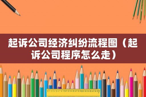 起訴公司經濟糾紛流程圖（起訴公司程序怎么走）