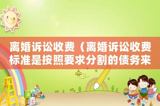 離婚訴訟收費（離婚訴訟收費標準是按照要求分割的債務來算的嗎）