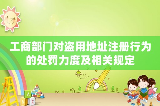 工商部門對盜用地址注冊行為的處罰力度及相關規定