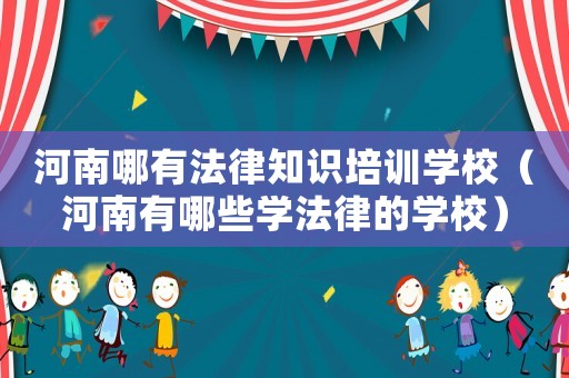 河南哪有法律知識培訓學校（河南有哪些學法律的學校）