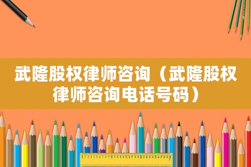武隆股權律師咨詢（武隆股權律師咨詢電話號碼）