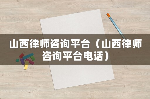 山西律師咨詢平臺（山西律師咨詢平臺電話）