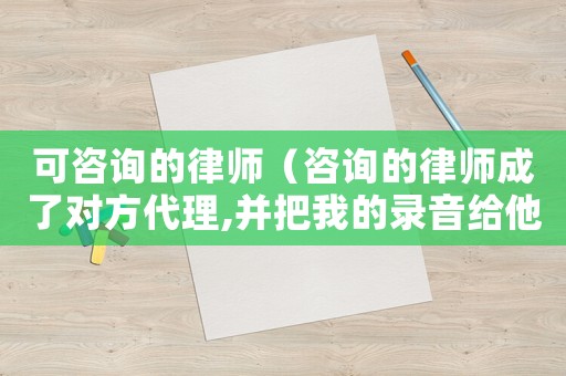 可咨詢的律師（咨詢的律師成了對方代理,并把我的錄音給他）