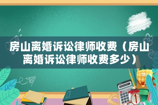 房山離婚訴訟律師收費（房山離婚訴訟律師收費多少）