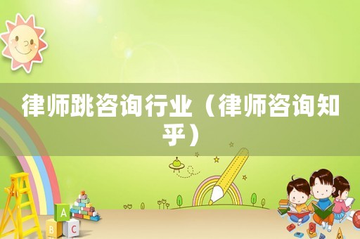 律師跳咨詢行業（律師咨詢知乎）